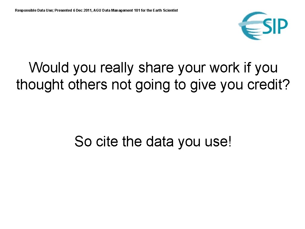 Responsible Data Use; Presented 6 Dec 2011, AGU Data Management 101 for the Earth