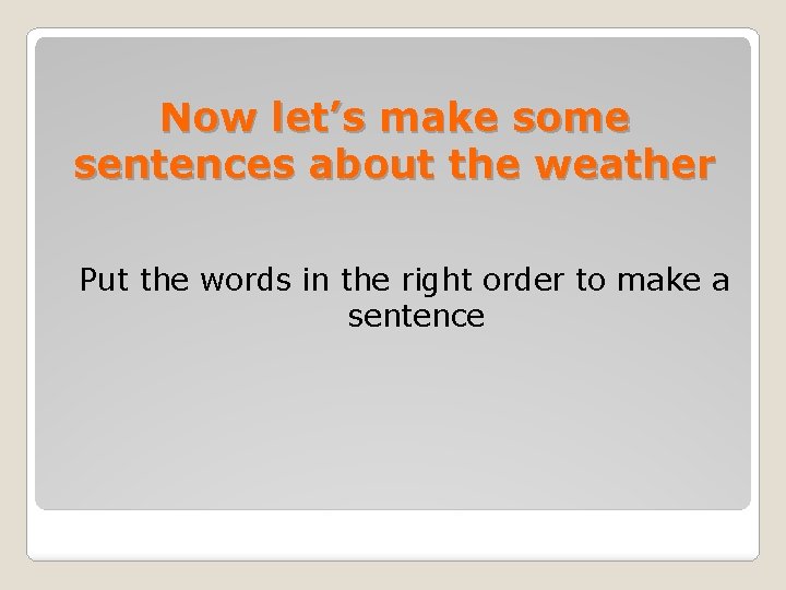 Now let’s make some sentences about the weather Put the words in the right