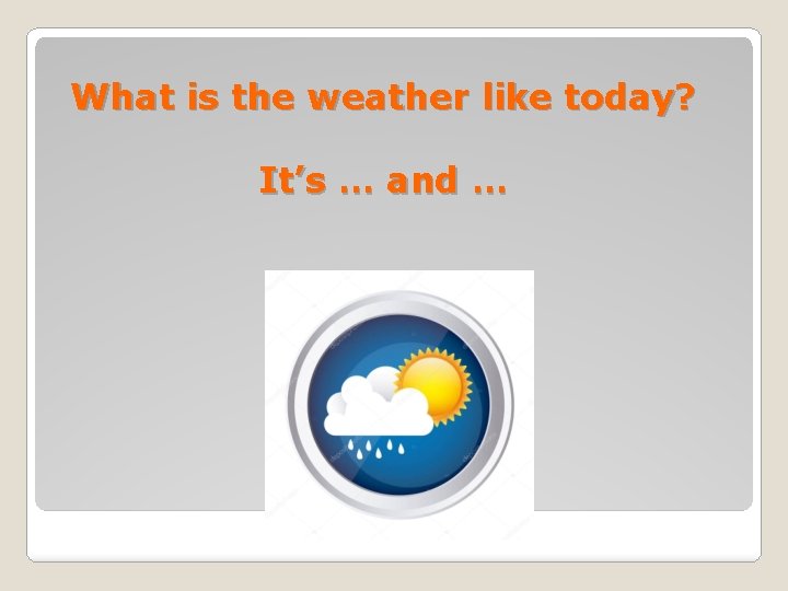 What is the weather like today? It’s … and … 