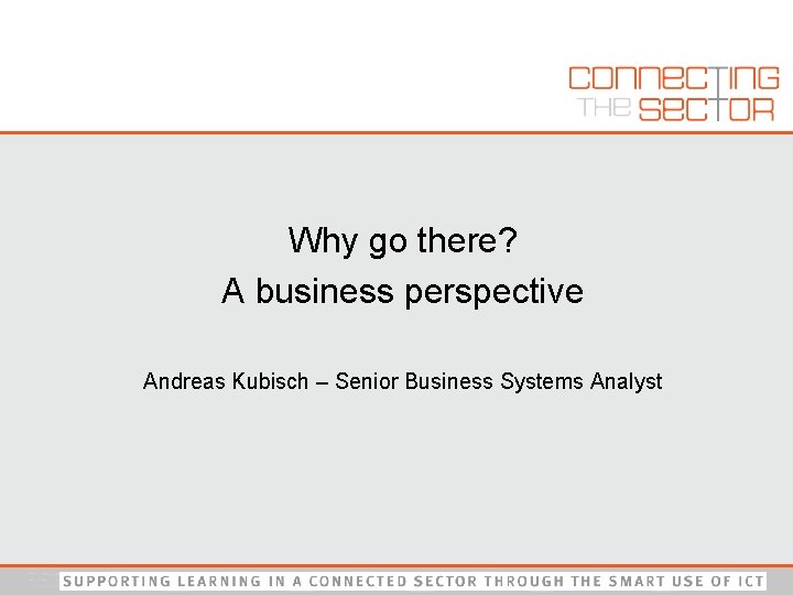 Why go there? A business perspective Andreas Kubisch – Senior Business Systems Analyst 