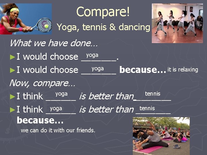 Compare! Yoga, tennis & dancing What we have done… ►I yoga would choose _______.