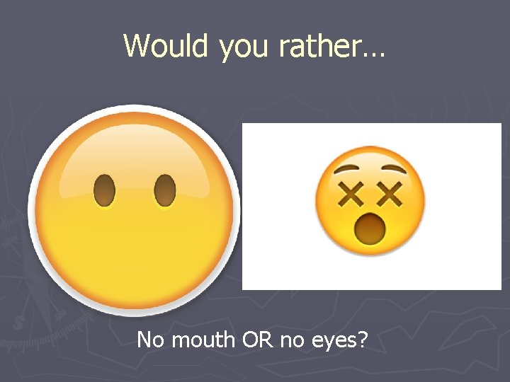 Would you rather… No mouth OR no eyes? 