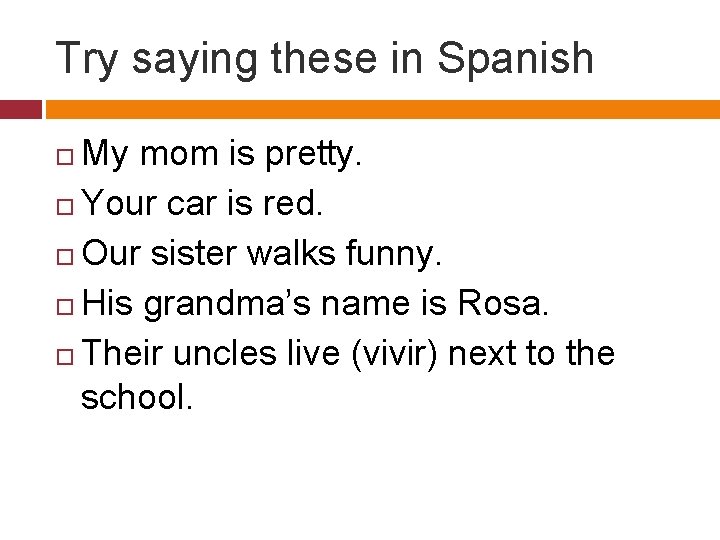 Try saying these in Spanish My mom is pretty. Your car is red. Our