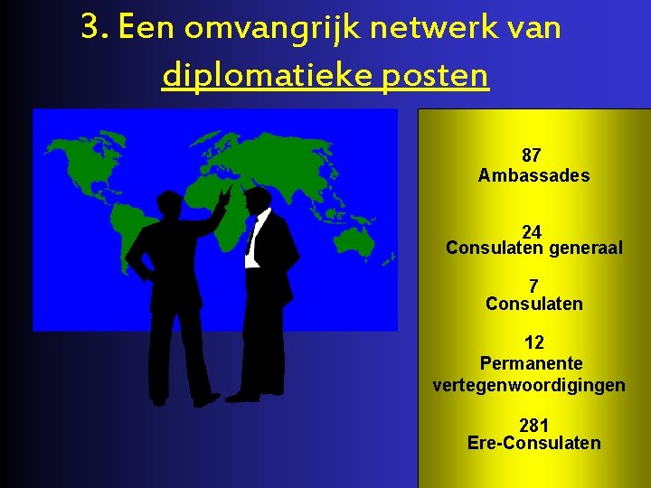 3. Een omvangrijk netwerk van diplomatieke posten 87 Ambassades 24 Consulaten generaal 7 Consulaten