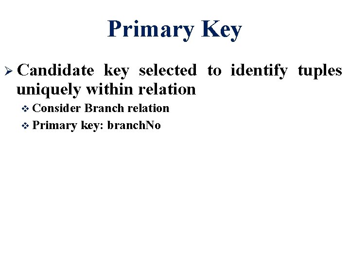 Primary Key Ø Candidate key selected to identify tuples uniquely within relation Consider Branch