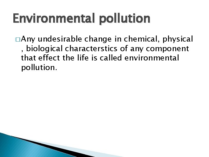 Environmental pollution � Any undesirable change in chemical, physical , biological characterstics of any