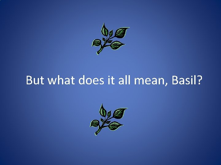 But what does it all mean, Basil? 