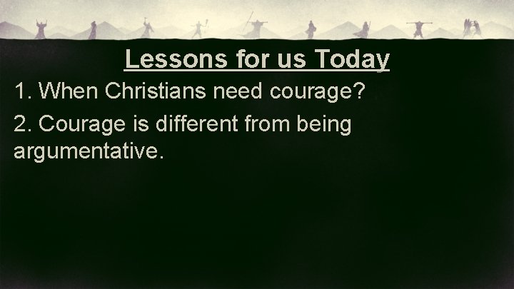 Lessons for us Today 1. When Christians need courage? 2. Courage is different from