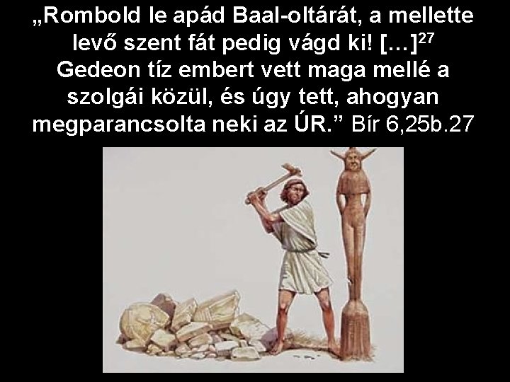 „Rombold le apád Baal-oltárát, a mellette levő szent fát pedig vágd ki! […]27 Gedeon