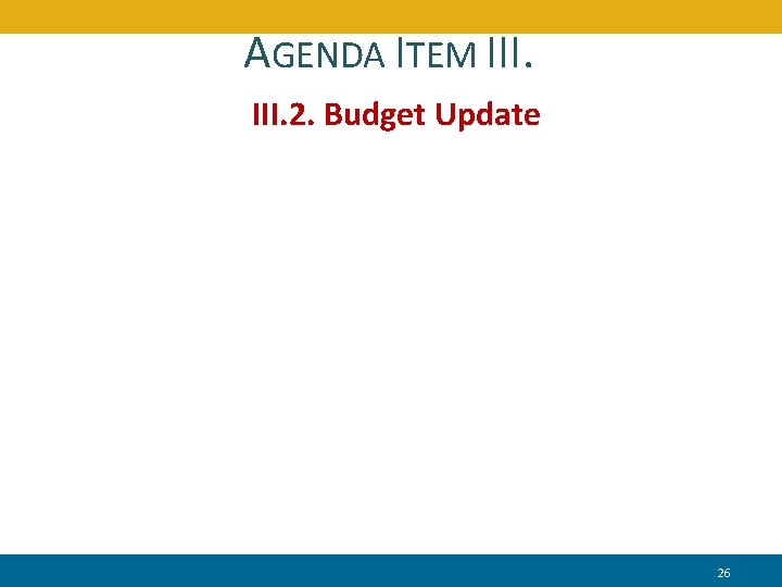 AGENDA ITEM III. 2. Budget Update 26 26 