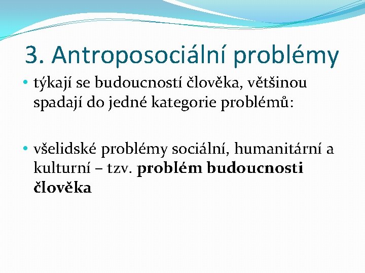 3. Antroposociální problémy • týkají se budoucností člověka, většinou spadají do jedné kategorie problémů: