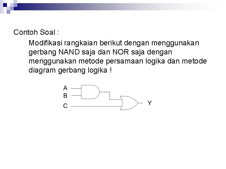 Contoh Soal : Modifikasi rangkaian berikut dengan menggunakan gerbang NAND saja dan NOR saja