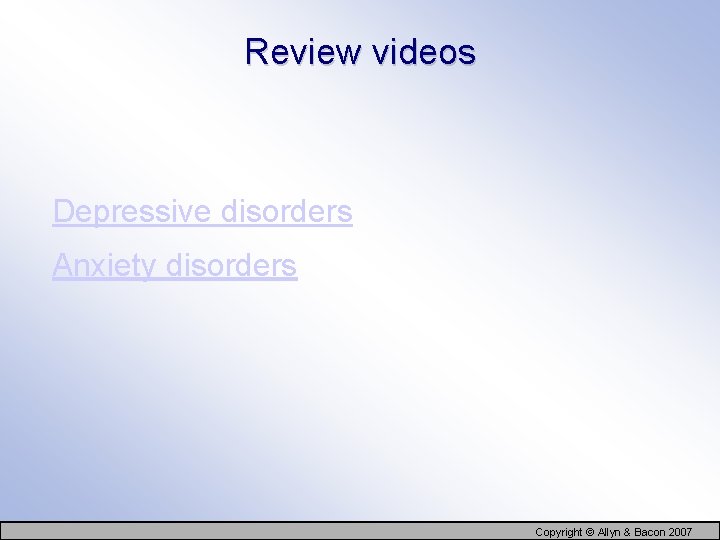 Review videos Depressive disorders Anxiety disorders Copyright © Allyn & Bacon 2007 