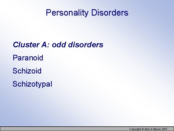 Personality Disorders Cluster A: odd disorders Paranoid Schizotypal Copyright © Allyn & Bacon 2007