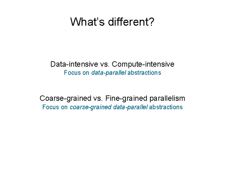 What’s different? Data-intensive vs. Compute-intensive Focus on data-parallel abstractions Coarse-grained vs. Fine-grained parallelism Focus