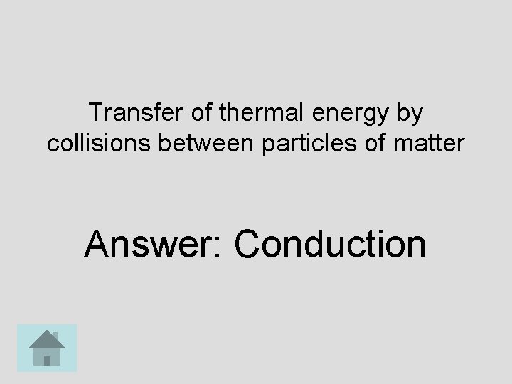 Transfer of thermal energy by collisions between particles of matter Answer: Conduction 
