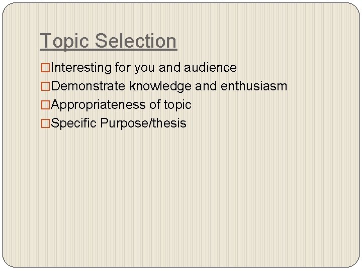 Topic Selection �Interesting for you and audience �Demonstrate knowledge and enthusiasm �Appropriateness of topic
