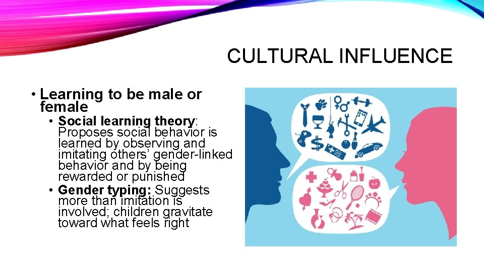 CULTURAL INFLUENCE • Learning to be male or female • Social learning theory: Proposes