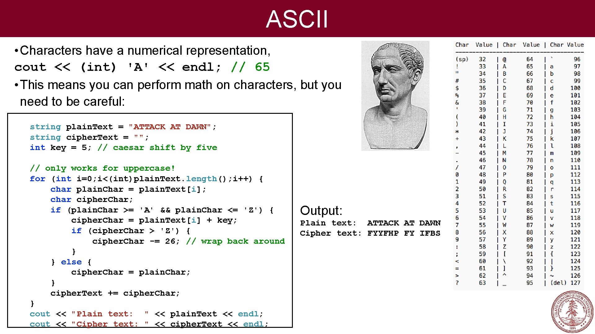 ASCII • Characters have a numerical representation, cout << (int) 'A' << endl; //