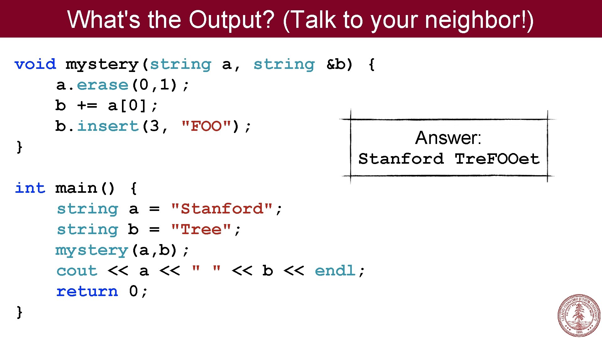 What's the Output? (Talk to your neighbor!) void mystery(string a, string &b) { a.