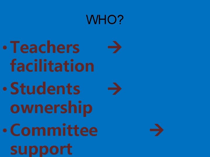 WHO? • Teachers facilitation • Students ownership • Committee support 