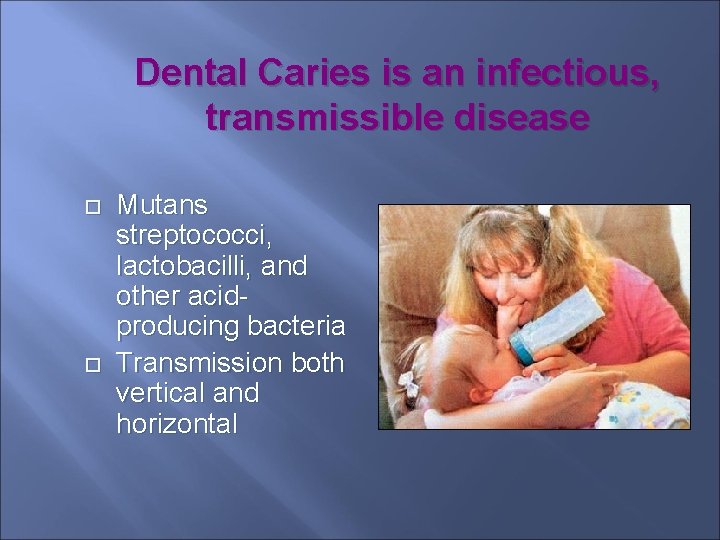 Dental Caries is an infectious, transmissible disease Mutans streptococci, lactobacilli, and other acidproducing bacteria