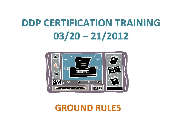DDP CERTIFICATION TRAINING 03/20 – 21/2012 GROUND RULES 