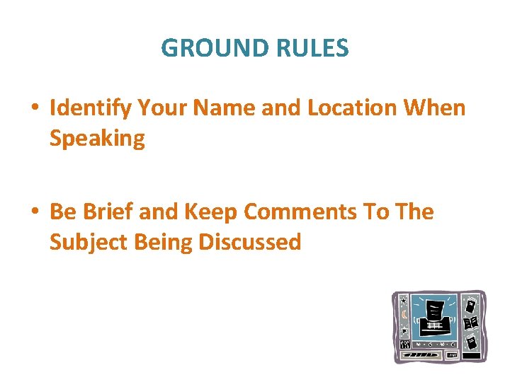 GROUND RULES • Identify Your Name and Location When Speaking • Be Brief and