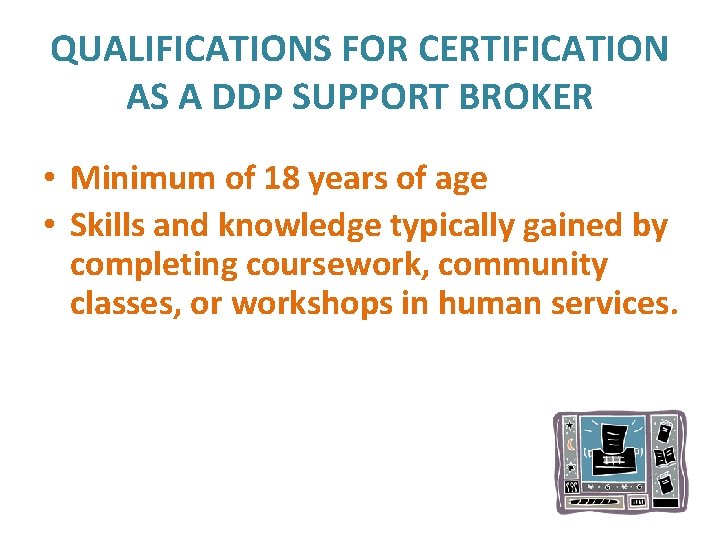 QUALIFICATIONS FOR CERTIFICATION AS A DDP SUPPORT BROKER • Minimum of 18 years of
