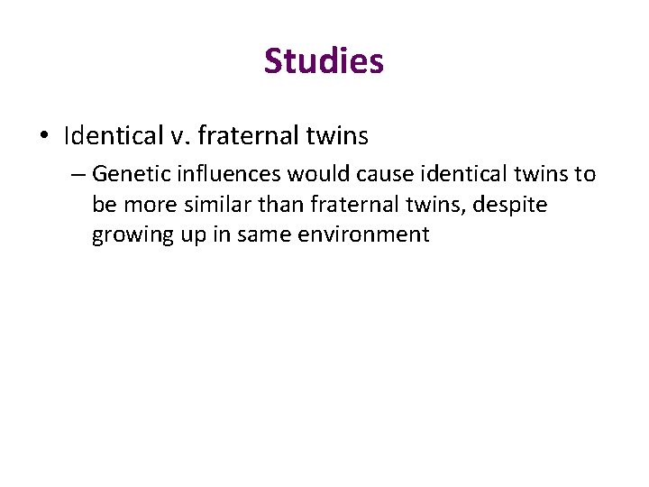 Studies • Identical v. fraternal twins – Genetic influences would cause identical twins to