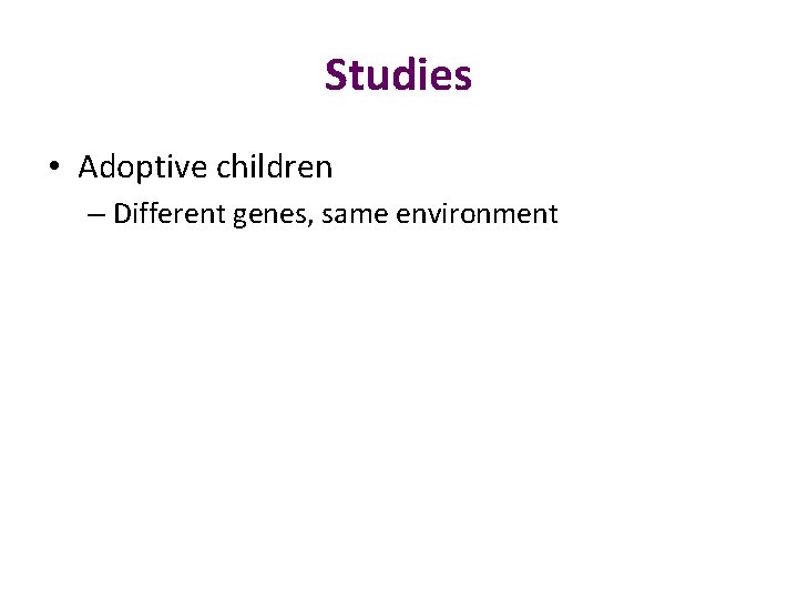 Studies • Adoptive children – Different genes, same environment 