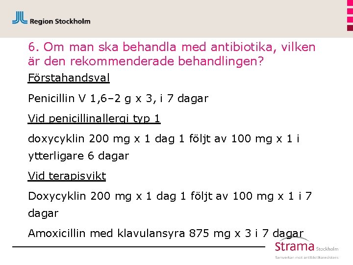 6. Om man ska behandla med antibiotika, vilken är den rekommenderade behandlingen? Förstahandsval Penicillin