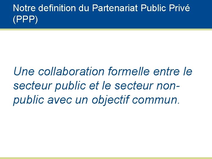 Notre definition du Partenariat Public Privé (PPP) Une collaboration formelle entre le secteur public