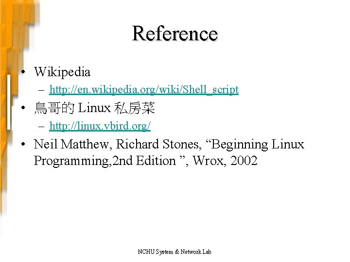 Reference • Wikipedia – http: //en. wikipedia. org/wiki/Shell_script • 鳥哥的 Linux 私房菜 – http: