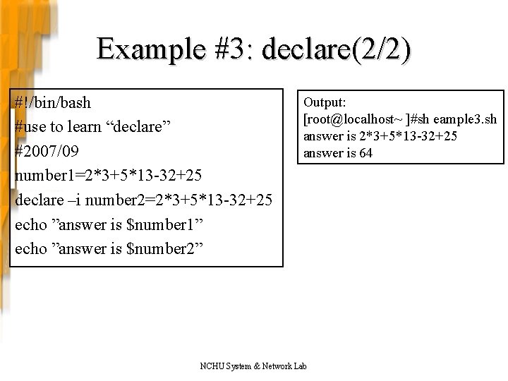 Example #3: declare(2/2) #!/bin/bash #use to learn “declare” #2007/09 number 1=2*3+5*13 -32+25 declare –i