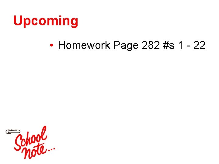Upcoming • Homework Page 282 #s 1 - 22 