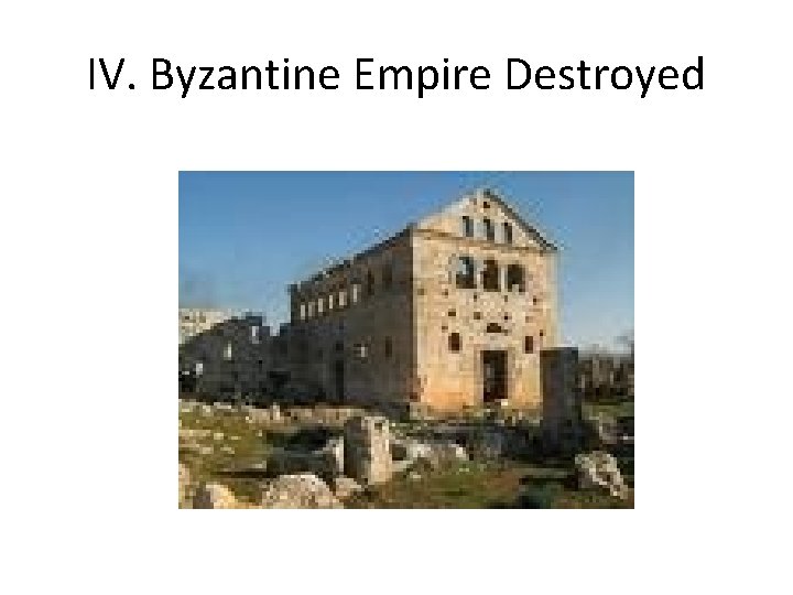 IV. Byzantine Empire Destroyed 