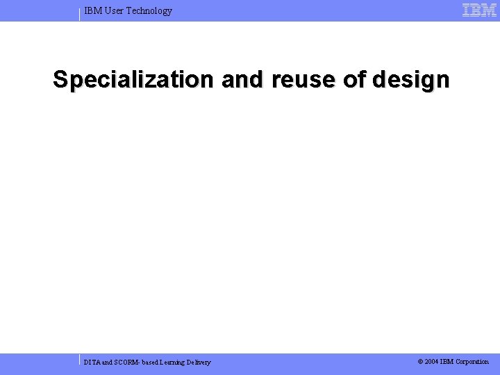 IBM User Technology Specialization and reuse of design DITA and SCORM- based Learning Delivery