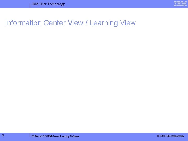 IBM User Technology Information Center View / Learning View G DITA and SCORM- based