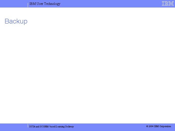 IBM User Technology Backup DITA and SCORM- based Learning Delivery © 2004 IBM Corporation