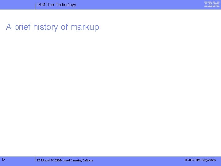 IBM User Technology A brief history of markup D DITA and SCORM- based Learning