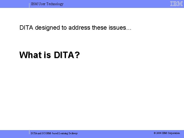 IBM User Technology DITA designed to address these issues… What is DITA? DITA and