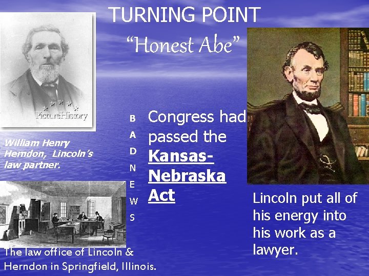 TURNING POINT “Honest Abe” B William Henry Herndon, Lincoln’s law partner. A D N