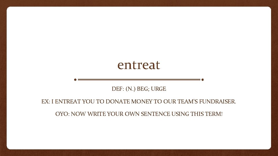 entreat DEF: (N. ) BEG; URGE EX: I ENTREAT YOU TO DONATE MONEY TO