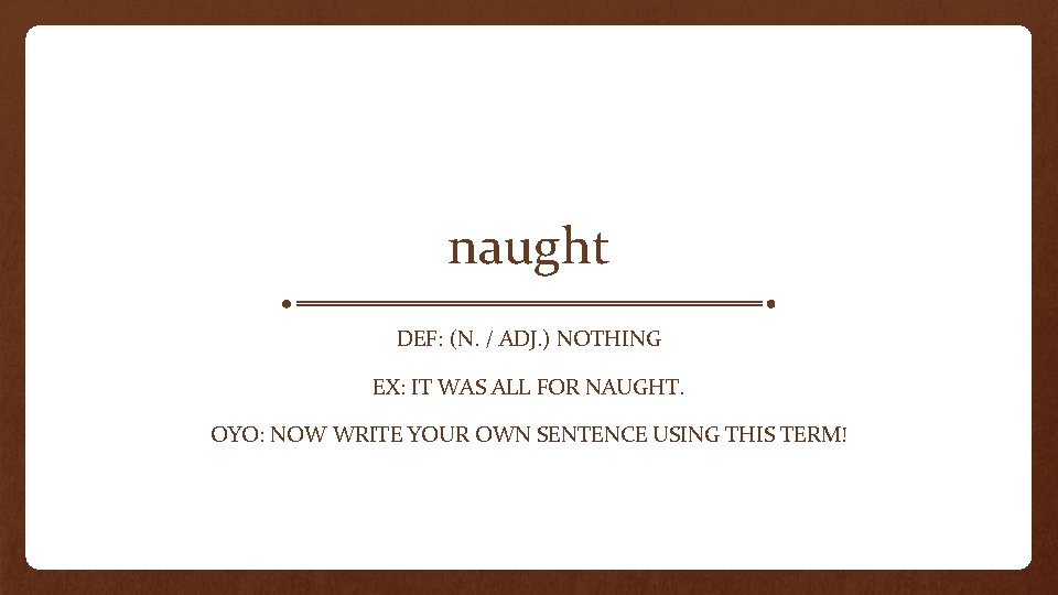 naught DEF: (N. / ADJ. ) NOTHING EX: IT WAS ALL FOR NAUGHT. OYO: