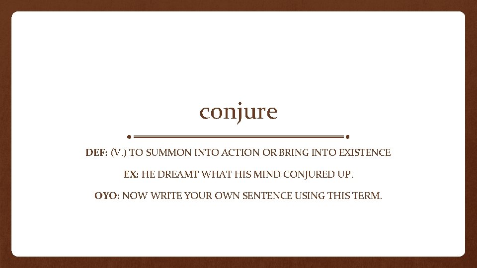 conjure DEF: (V. ) TO SUMMON INTO ACTION OR BRING INTO EXISTENCE EX: HE