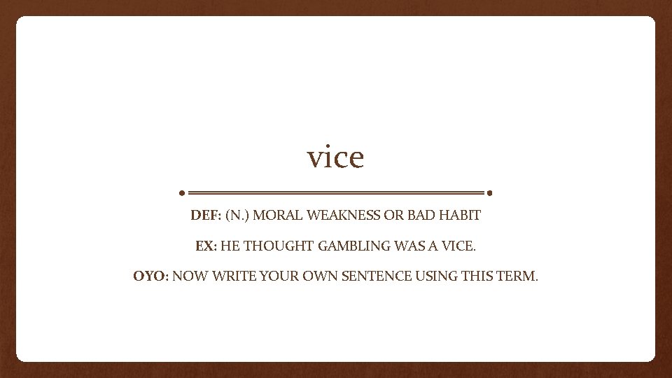 vice DEF: (N. ) MORAL WEAKNESS OR BAD HABIT EX: HE THOUGHT GAMBLING WAS