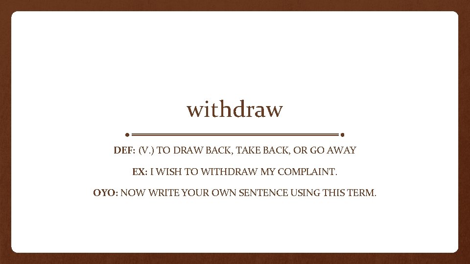 withdraw DEF: (V. ) TO DRAW BACK, TAKE BACK, OR GO AWAY EX: I