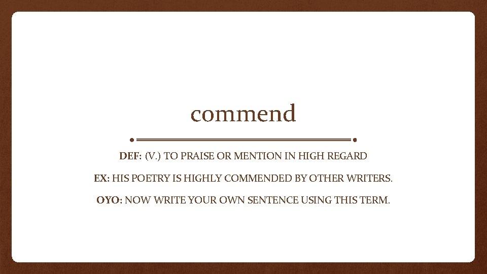 commend DEF: (V. ) TO PRAISE OR MENTION IN HIGH REGARD EX: HIS POETRY