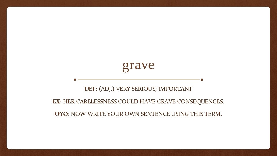 grave DEF: (ADJ. ) VERY SERIOUS; IMPORTANT EX: HER CARELESSNESS COULD HAVE GRAVE CONSEQUENCES.
